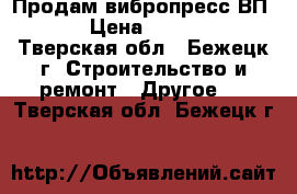 Продам вибропресс ВП-600 › Цена ­ 140 000 - Тверская обл., Бежецк г. Строительство и ремонт » Другое   . Тверская обл.,Бежецк г.